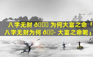 八字无财 💐 为何大富之命「八字无财为何 🌷 大富之命呢」